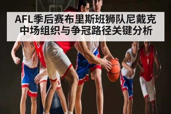 AFL季后赛布里斯班狮队尼戴克中场组织与争冠路径关键分析 - leyu