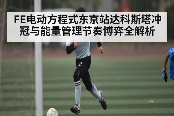 FE电动方程式东京站达科斯塔冲冠与能量管理节奏博弈全解析 | leyu