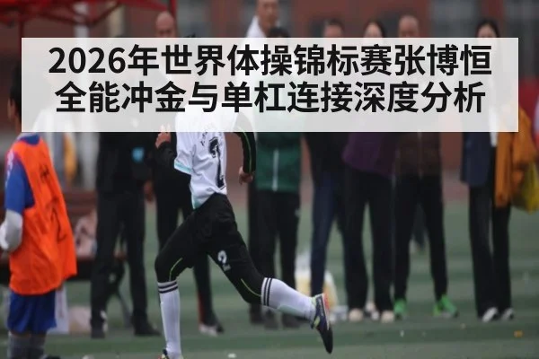 2026年世界体操锦标赛张博恒全能冲金与单杠连接深度分析