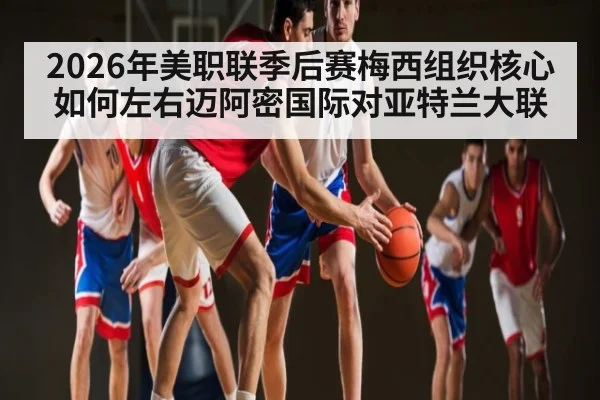 2026年美职联季后赛梅西组织核心如何左右迈阿密国际对亚特兰大联 | leyu