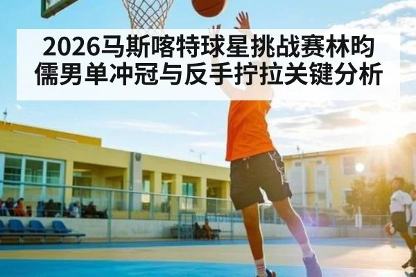 2026马斯喀特球星挑战赛林昀儒男单冲冠与反手拧拉关键分析 | leyu